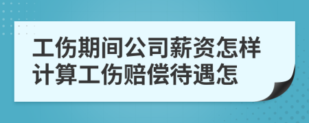 工伤期间公司薪资怎样计算工伤赔偿待遇怎