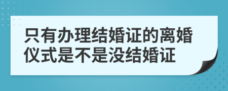 只有办理结婚证的离婚仪式是不是没结婚证