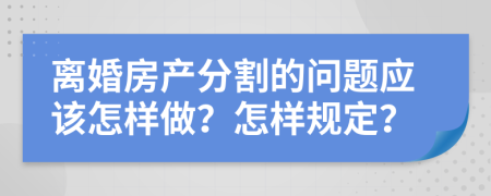 离婚房产分割的问题应该怎样做？怎样规定？