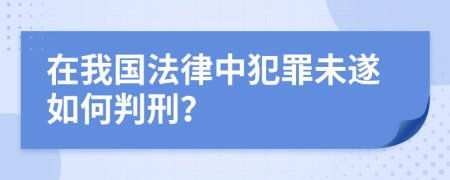 在我国法律中犯罪未遂如何判刑？