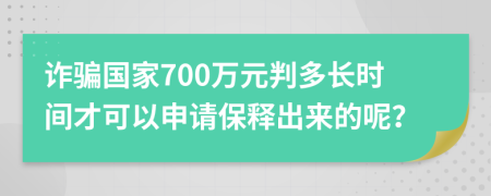 诈骗国家700万元判多长时间才可以申请保释出来的呢？