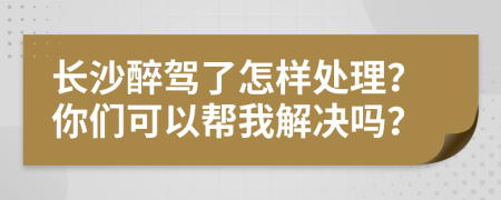 长沙醉驾了怎样处理？你们可以帮我解决吗？