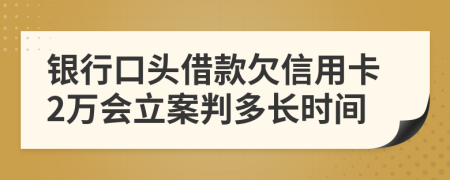 银行口头借款欠信用卡2万会立案判多长时间