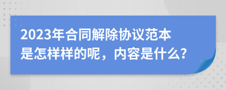 2023年合同解除协议范本是怎样样的呢，内容是什么？