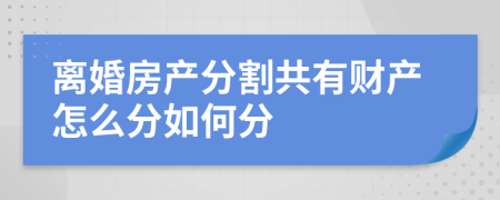 离婚房产分割共有财产怎么分如何分