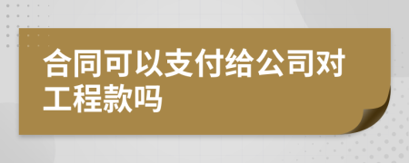 合同可以支付给公司对工程款吗