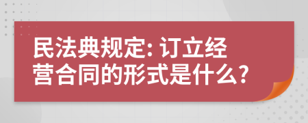 民法典规定: 订立经营合同的形式是什么?