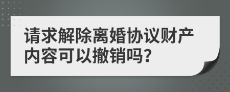 请求解除离婚协议财产内容可以撤销吗？