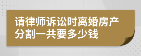 请律师诉讼时离婚房产分割一共要多少钱