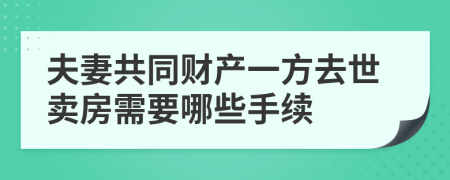 夫妻共同财产一方去世卖房需要哪些手续