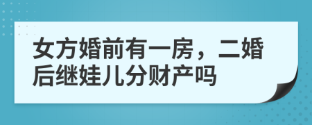 女方婚前有一房，二婚后继娃儿分财产吗