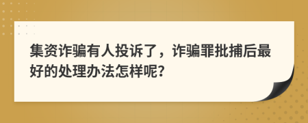 集资诈骗有人投诉了，诈骗罪批捕后最好的处理办法怎样呢？