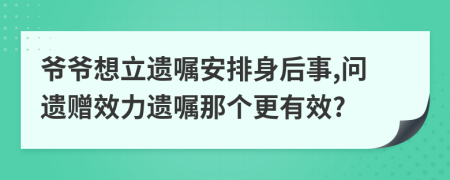 爷爷想立遗嘱安排身后事,问遗赠效力遗嘱那个更有效?