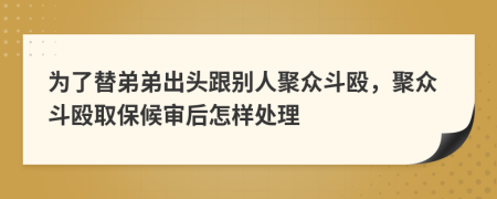 为了替弟弟出头跟别人聚众斗殴，聚众斗殴取保候审后怎样处理