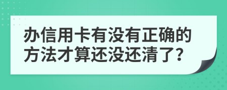 办信用卡有没有正确的方法才算还没还清了？