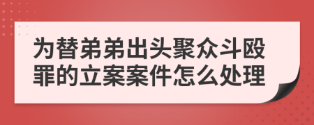 为替弟弟出头聚众斗殴罪的立案案件怎么处理