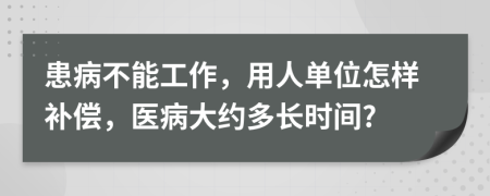 患病不能工作，用人单位怎样补偿，医病大约多长时间?