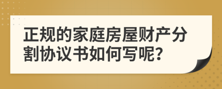 正规的家庭房屋财产分割协议书如何写呢？