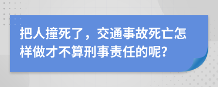 把人撞死了，交通事故死亡怎样做才不算刑事责任的呢？