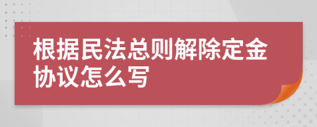 根据民法总则解除定金协议怎么写