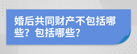 婚后共同财产不包括哪些？包括哪些？