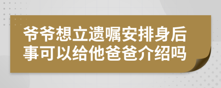 爷爷想立遗嘱安排身后事可以给他爸爸介绍吗