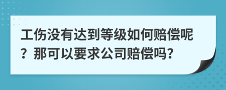 工伤没有达到等级如何赔偿呢？那可以要求公司赔偿吗？