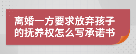 离婚一方要求放弃孩子的抚养权怎么写承诺书