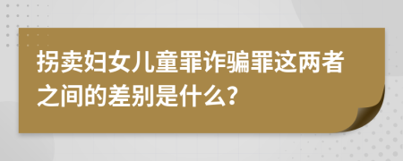 拐卖妇女儿童罪诈骗罪这两者之间的差别是什么？