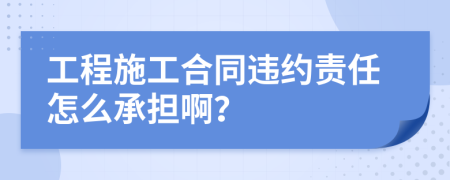 工程施工合同违约责任怎么承担啊？