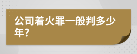 公司着火罪一般判多少年?