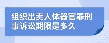 组织出卖人体器官罪刑事诉讼期限是多久