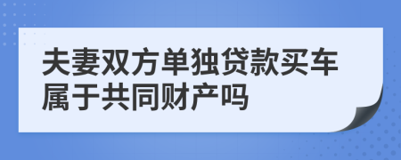 夫妻双方单独贷款买车属于共同财产吗