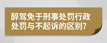 醉驾免于刑事处罚行政处罚与不起诉的区别？