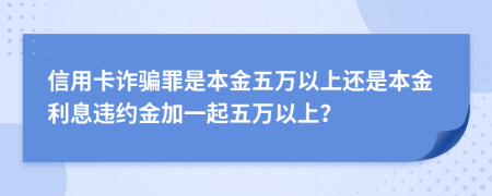 信用卡诈骗罪是本金五万以上还是本金利息违约金加一起五万以上？