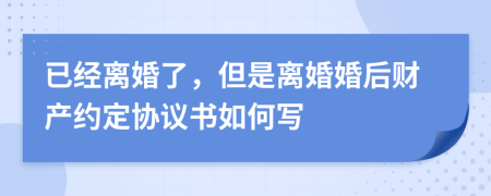 已经离婚了，但是离婚婚后财产约定协议书如何写