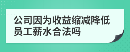 公司因为收益缩减降低员工薪水合法吗