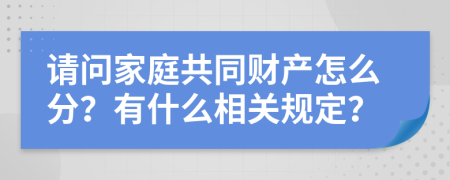 请问家庭共同财产怎么分？有什么相关规定？