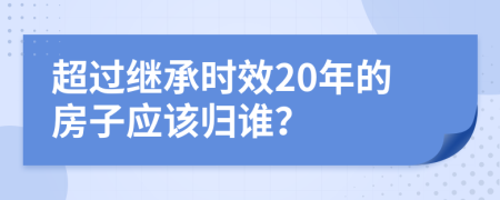 超过继承时效20年的房子应该归谁？