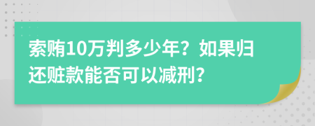 索贿10万判多少年？如果归还赃款能否可以减刑？
