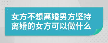 女方不想离婚男方坚持离婚的女方可以做什么