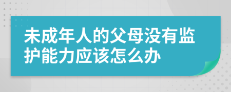 未成年人的父母没有监护能力应该怎么办