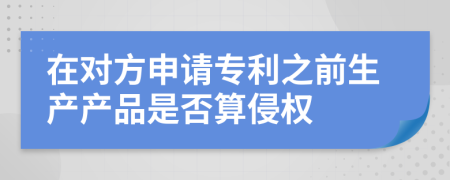 在对方申请专利之前生产产品是否算侵权