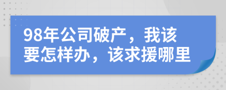 98年公司破产，我该要怎样办，该求援哪里