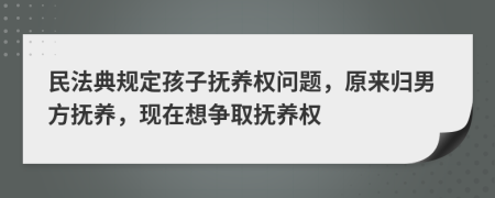 民法典规定孩子抚养权问题，原来归男方抚养，现在想争取抚养权