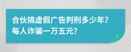 合伙搞虚假广告判刑多少年？每人诈骗一万五元?