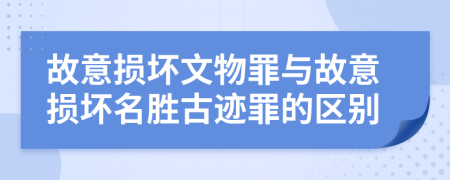 故意损坏文物罪与故意损坏名胜古迹罪的区别
