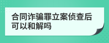 合同诈骗罪立案侦查后可以和解吗