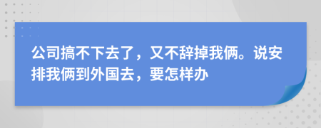 公司搞不下去了，又不辞掉我俩。说安排我俩到外国去，要怎样办