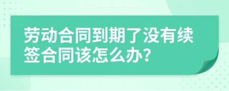 劳动合同到期了没有续签合同该怎么办？